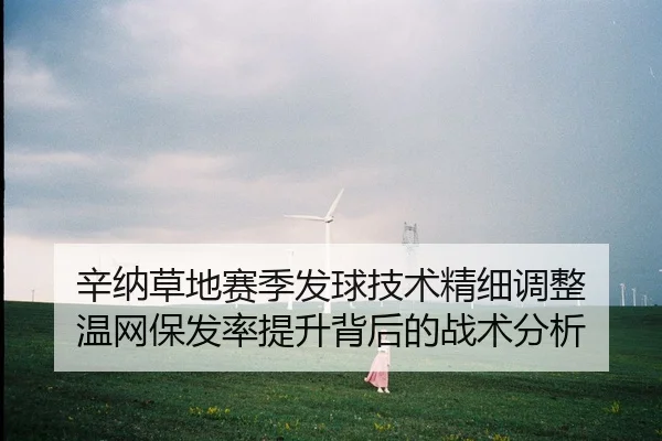辛纳草地赛季发球技术精细调整 温网保发率提升背后的战术分析