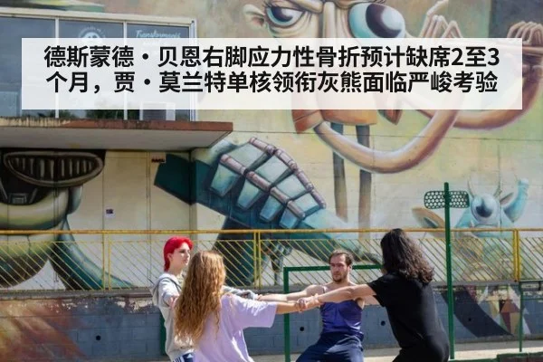 德斯蒙德·贝恩右脚应力性骨折预计缺席2至3个月,贾·莫兰特单核领衔灰熊面临严峻考验