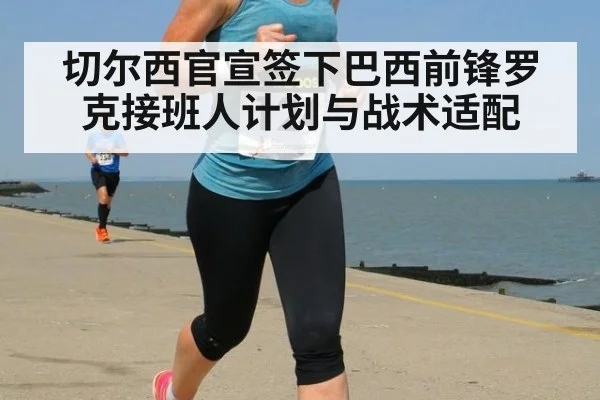 切尔西官宣签下巴西前锋罗克接班人计划与战术适配