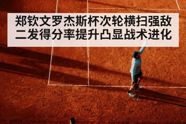 郑钦文罗杰斯杯次轮横扫强敌 二发得分率提升凸显战术进化
