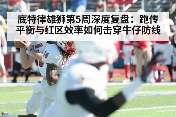 底特律雄狮第5周深度复盘：跑传平衡与红区效率如何击穿牛仔防线